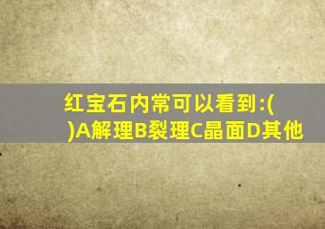 红宝石内常可以看到:( )A解理B裂理C晶面D其他